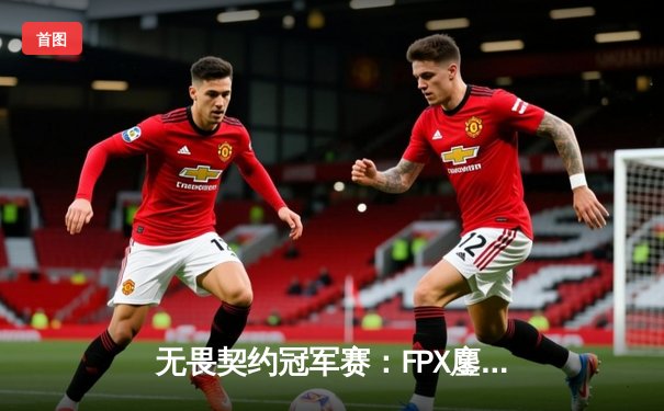 无畏契约冠军赛：FPX鏖战五局力克GEN，中国战队创造历史首进四强