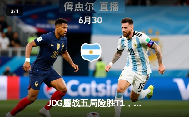 JDG鏖战五局险胜T1，Kanavi盲僧关键回旋踢锁定MSI决赛席位 - 2