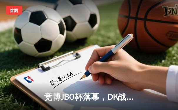 竞博JBO杯落幕，DK战队鏖战五局登顶电竞赛事巅峰