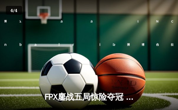 FPX鏖战五局惊险夺冠 2024 LPL春季总决赛上演史诗对决 - 4