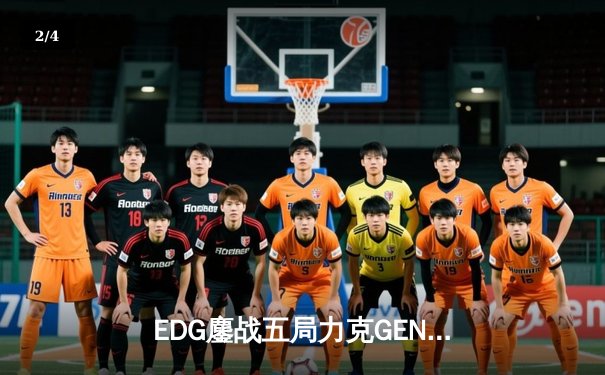 EDG鏖战五局力克GEN，挺进英雄联盟全球总决赛四强 - 2