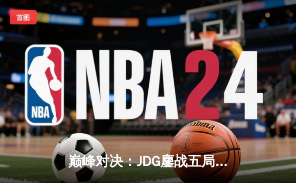 巅峰对决：JDG鏖战五局力克T1，勇夺英雄联盟季中冠军赛总冠军