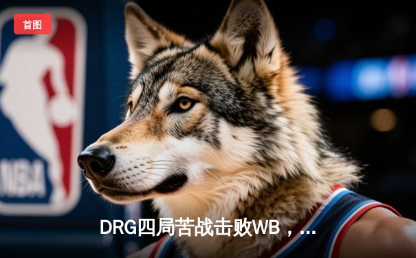 DRG四局苦战击败WB，晋级世冠KIC淘汰赛胜者组决赛