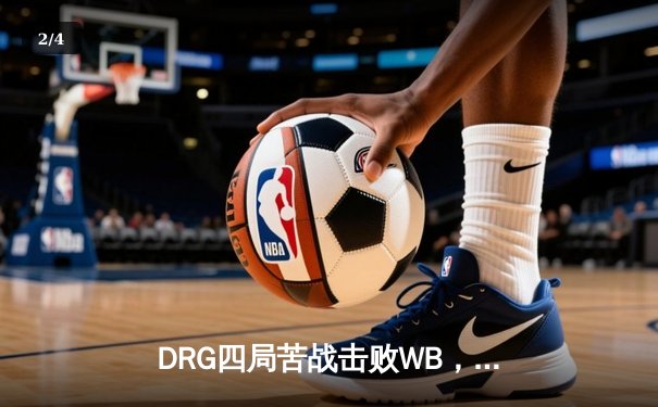 DRG四局苦战击败WB，晋级世冠KIC淘汰赛胜者组决赛 - 2